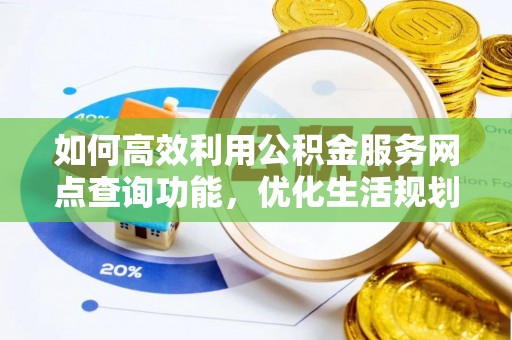北投如何高效利用公积金服务网点查询功能，优化生活规划