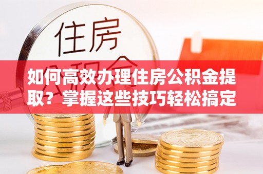 北投如何高效办理住房公积金提取？掌握这些技巧轻松搞定