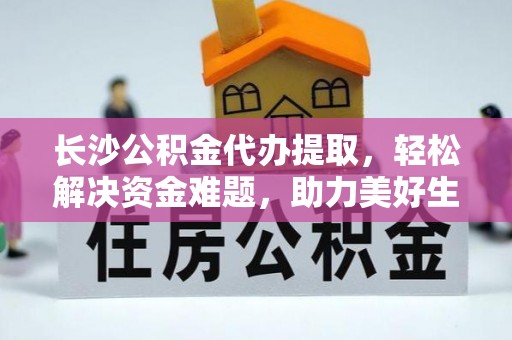 北投长沙公积金代办提取，轻松解决资金难题，助力美好生活
