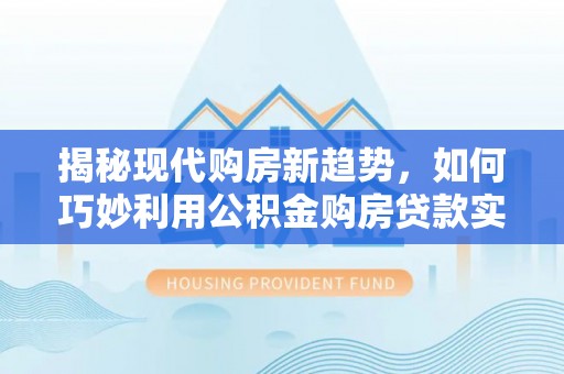 北投揭秘现代购房新趋势，如何巧妙利用公积金购房贷款实现梦想家园