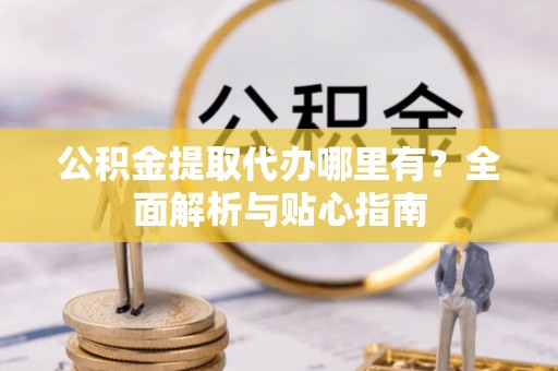 北投公积金提取代办哪里有？全面解析与贴心指南
