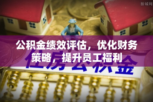 北投公积金绩效评估，优化财务策略，提升员工福利