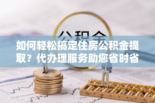北投如何轻松搞定住房公积金提取？代办理服务助您省时省力