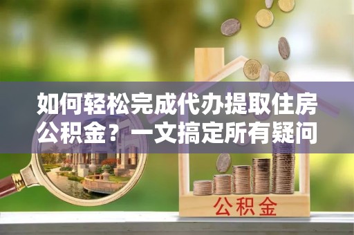 北投如何轻松完成代办提取住房公积金？一文搞定所有疑问
