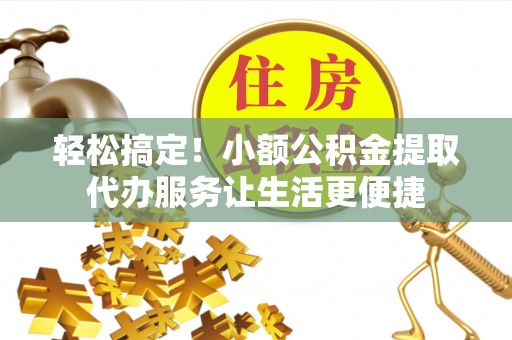 北投轻松搞定！小额公积金提取代办服务让生活更便捷
