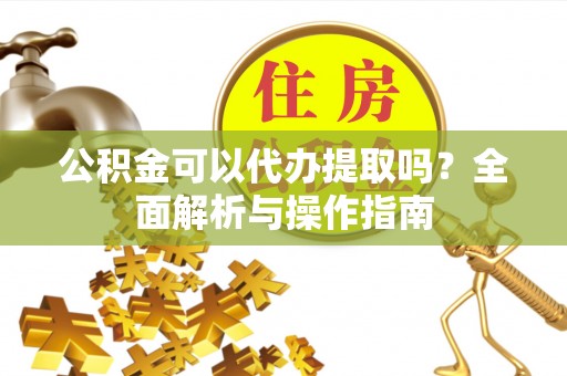 北投公积金可以代办提取吗？全面解析与操作指南