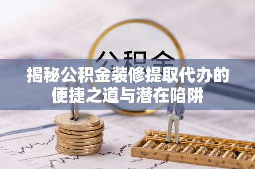 北投揭秘公积金装修提取代办的便捷之道与潜在陷阱