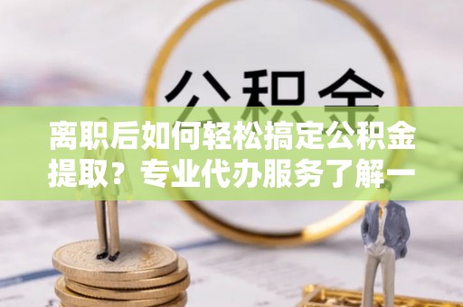 北投离职后如何轻松搞定公积金提取？专业代办服务了解一下