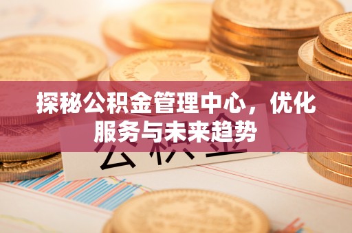 北投探秘公积金管理中心，优化服务与未来趋势