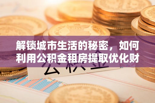 北投解锁城市生活的秘密，如何利用公积金租房提取优化财务规划