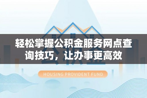 北投轻松掌握公积金服务网点查询技巧，让办事更高效