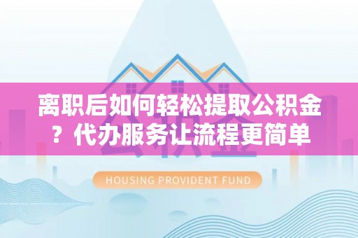 北投离职后如何轻松提取公积金？代办服务让流程更简单