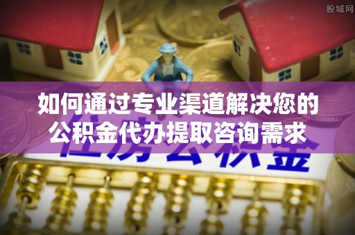 北投如何通过专业渠道解决您的公积金代办提取咨询需求