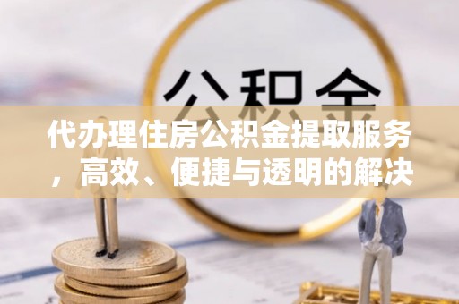 北投代办理住房公积金提取服务，高效、便捷与透明的解决方案
