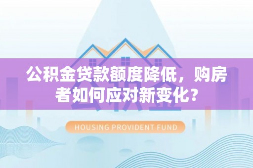 北投公积金贷款额度降低，购房者如何应对新变化？