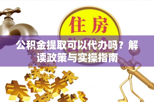 北投公积金提取可以代办吗？解读政策与实操指南