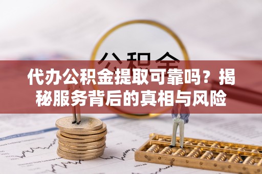 北投代办公积金提取可靠吗？揭秘服务背后的真相与风险