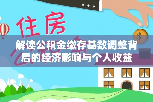 北投解读公积金缴存基数调整背后的经济影响与个人收益
