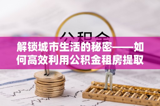 北投解锁城市生活的秘密——如何高效利用公积金租房提取政策优化居住体验