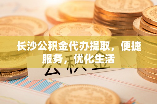 北投长沙公积金代办提取，便捷服务，优化生活