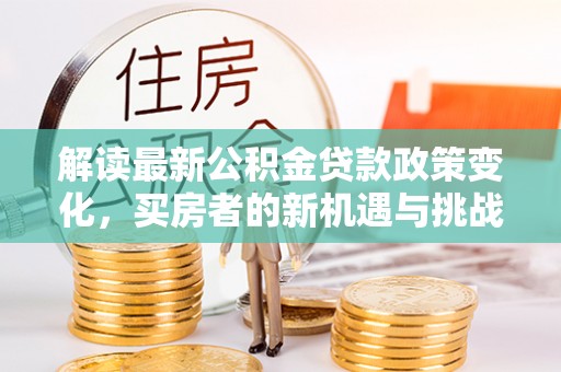 北投解读最新公积金贷款政策变化，买房者的新机遇与挑战