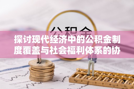 北投探讨现代经济中的公积金制度覆盖与社会福利体系的协同发展