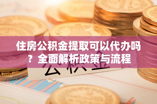 北投住房公积金提取可以代办吗？全面解析政策与流程