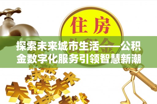 北投探索未来城市生活——公积金数字化服务引领智慧新潮流