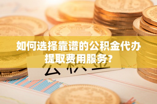 北投如何选择靠谱的公积金代办提取费用服务？