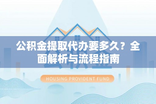 北投公积金提取代办要多久？全面解析与流程指南