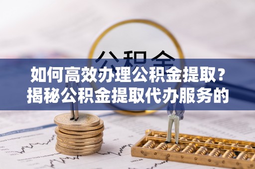 北投如何高效办理公积金提取？揭秘公积金提取代办服务的优势与注意事项
