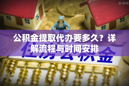 北投公积金提取代办要多久？详解流程与时间安排