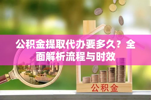 北投公积金提取代办要多久？全面解析流程与时效