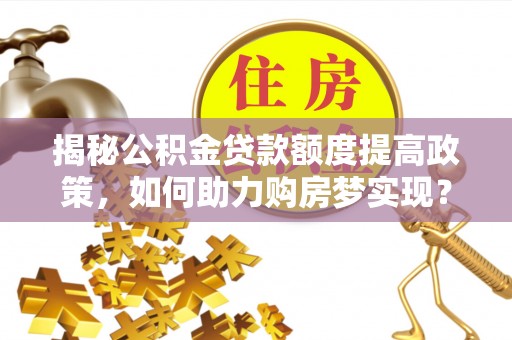 北投揭秘公积金贷款额度提高政策，如何助力购房梦实现？