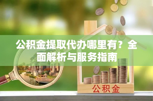 北投公积金提取代办哪里有？全面解析与服务指南