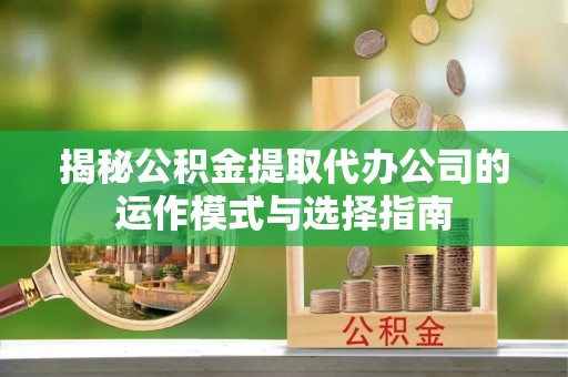 北投揭秘公积金提取代办公司的运作模式与选择指南