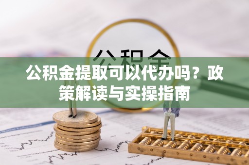 北投公积金提取可以代办吗？政策解读与实操指南