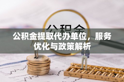 北投公积金提取代办单位，服务优化与政策解析