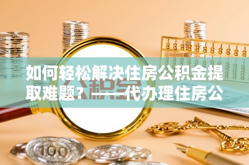 北投如何轻松解决住房公积金提取难题？——代办理住房公积金提取服务解析