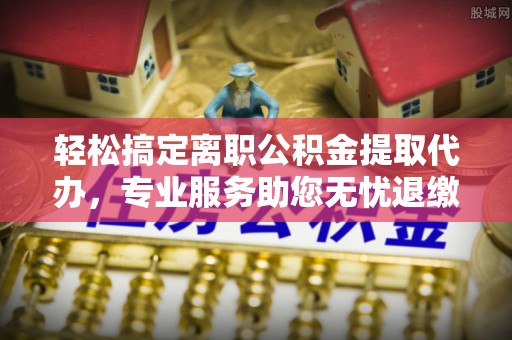北投轻松搞定离职公积金提取代办，专业服务助您无忧退缴