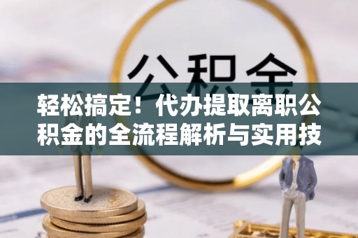 北投轻松搞定！代办提取离职公积金的全流程解析与实用技巧