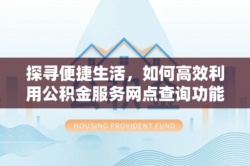 北投探寻便捷生活，如何高效利用公积金服务网点查询功能