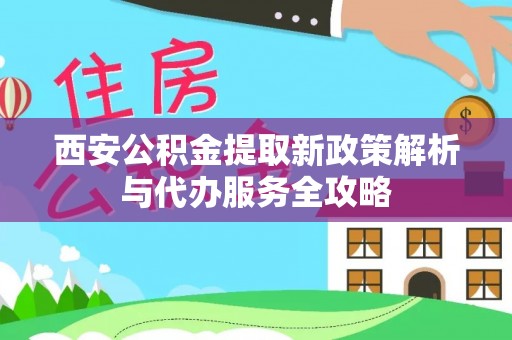 北投西安公积金提取新政策解析与代办服务全攻略