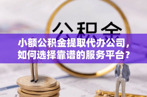 北投小额公积金提取代办公司，如何选择靠谱的服务平台？