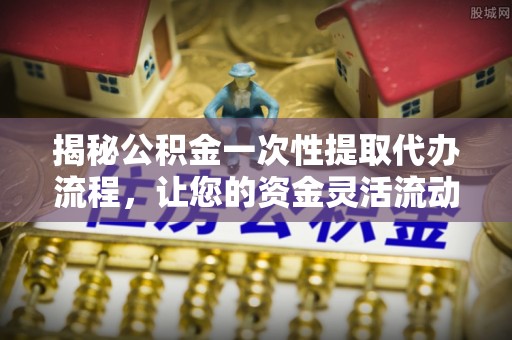 北投揭秘公积金一次性提取代办流程，让您的资金灵活流动