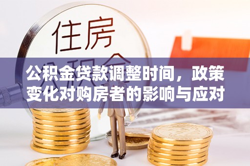 北投公积金贷款调整时间，政策变化对购房者的影响与应对策略