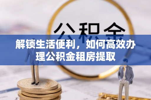 北投解锁生活便利，如何高效办理公积金租房提取