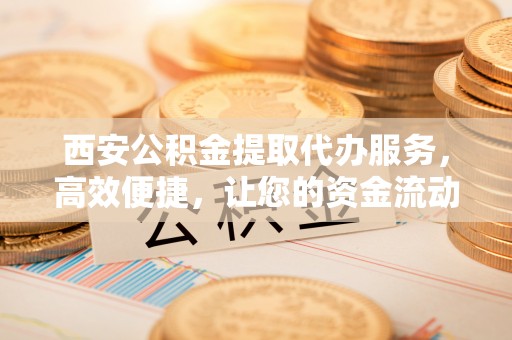 北投西安公积金提取代办服务，高效便捷，让您的资金流动更灵活