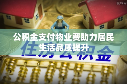 北投公积金支付物业费助力居民生活品质提升