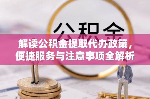 北投解读公积金提取代办政策，便捷服务与注意事项全解析